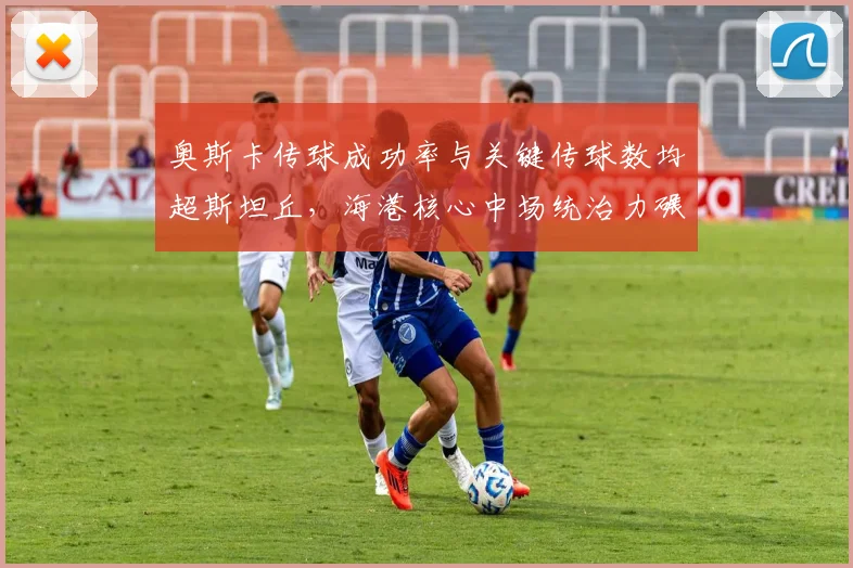 奥斯卡传球成功率与关键传球数均超斯坦丘，海港核心中场统治力碾压