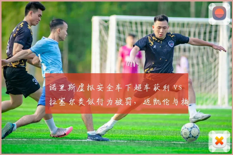 诺里斯虚拟安全车下超车获利 vs 拉塞尔类似行为被罚，迈凯伦与梅赛德斯待遇迥异