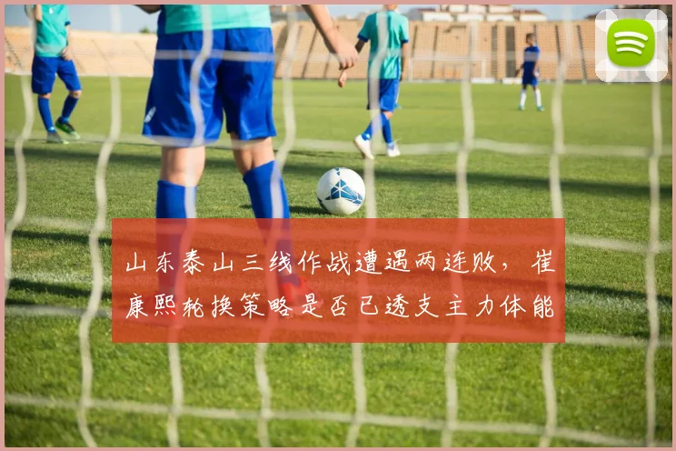 山东泰山三线作战遭遇两连败，崔康熙轮换策略是否已透支主力体能？