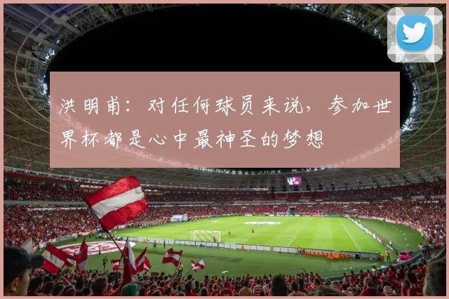 洪明甫：对任何球员来说，参加世界杯都是心中最神圣的梦想