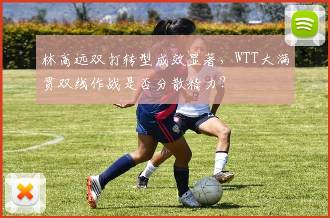林高远双打转型成效显著，WTT大满贯双线作战是否分散精力？