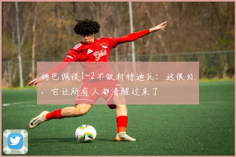姆巴佩谈1-2不敌科特迪瓦：这很好，它让所有人都清醒过来了