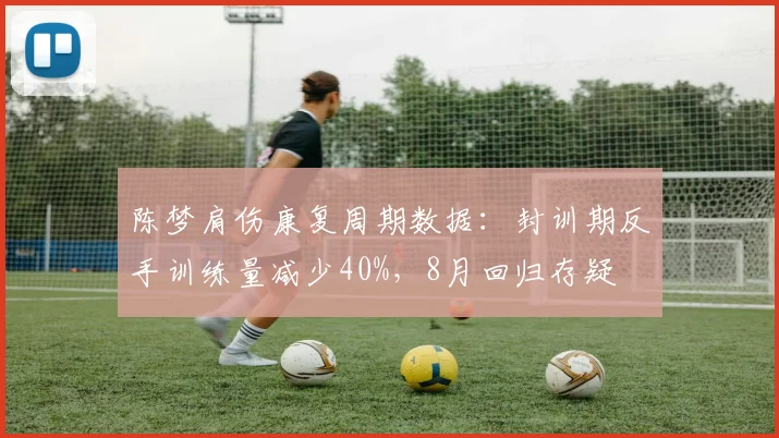 陈梦肩伤康复周期数据：封训期反手训练量减少40%，8月回归存疑